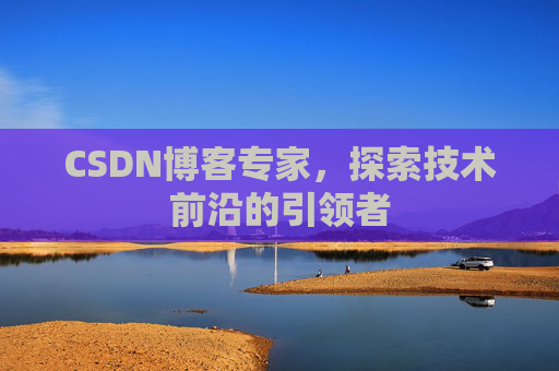 CSDN博客专家，探索技术前沿的引领者